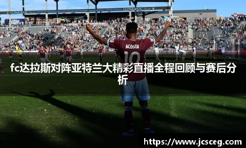 fc达拉斯对阵亚特兰大精彩直播全程回顾与赛后分析