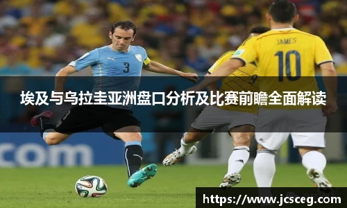 埃及与乌拉圭亚洲盘口分析及比赛前瞻全面解读
